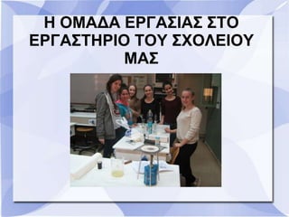H ΟΜΑΔΑ ΕΡΓΑΣΙΑΣ ΣΤΟ
ΕΡΓΑΣΤΗΡΙΟ ΤΟΥ ΣΧΟΛΕΙΟΥ
ΜΑΣ
 