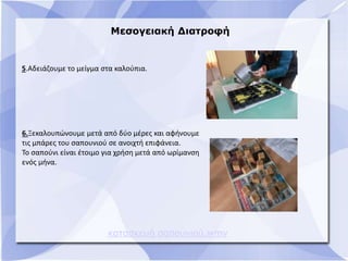 Μεσογειακή Διατροφή
κατασκευή σαπουνιού.wmv
5.Αδειάζουμε το μείγμα στα καλούπια.
6.Ξεκαλουπώνουμε μετά από δύο μέρες και αφήνουμε
τις μπάρες του σαπουνιού σε ανοιχτή επιφάνεια.
Το σαπούνι είναι έτοιμο για χρήση μετά από ωρίμανση
ενός μήνα.
 