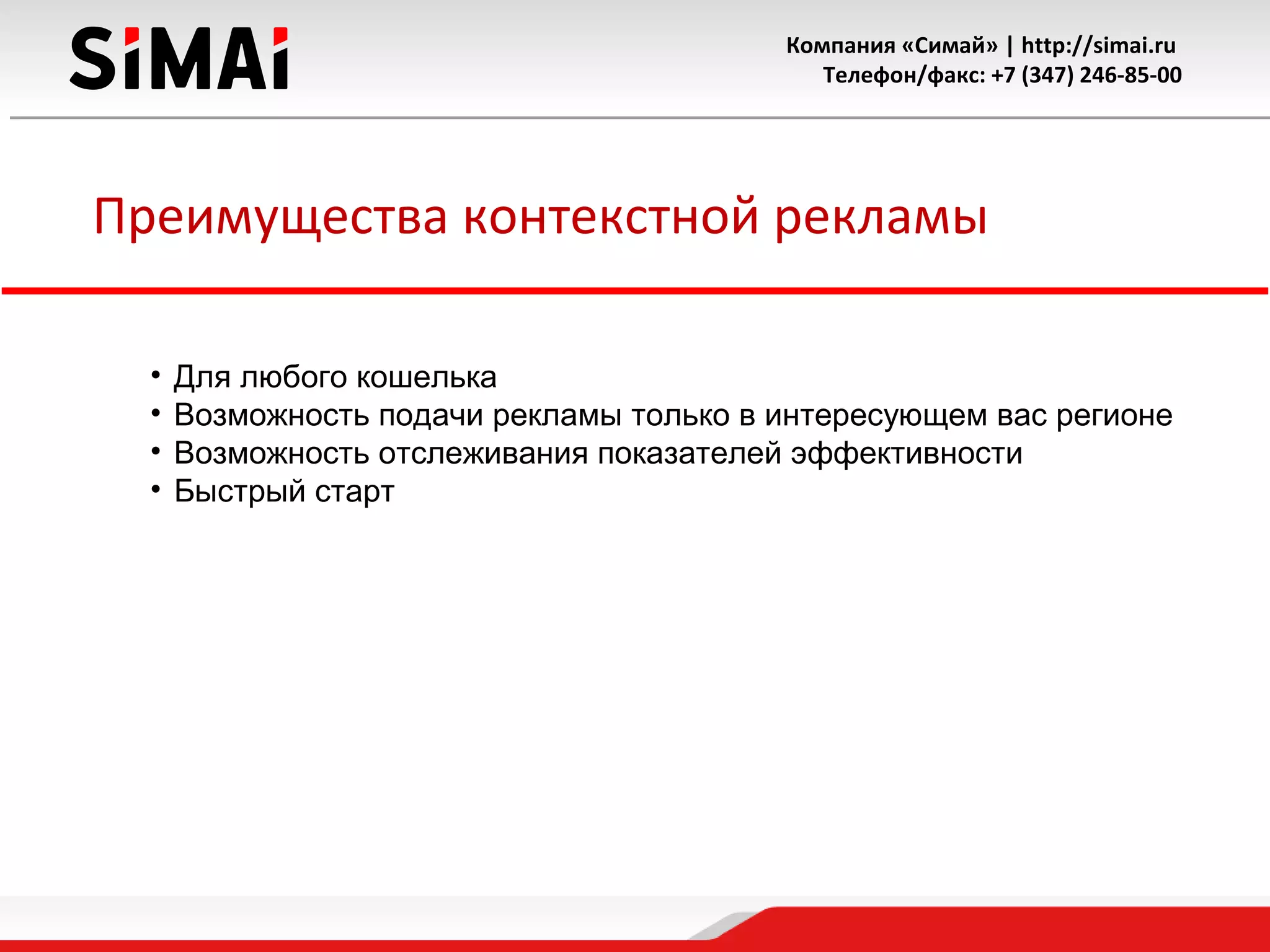 Компания «Симай» | http://simai.ru
Телефон/факс: +7 (347) 246-85-00
Преимущества контекстной рекламы
• Для любого кошелька
• Возможность подачи рекламы только в интересующем вас регионе
• Возможность отслеживания показателей эффективности
• Быстрый старт
 