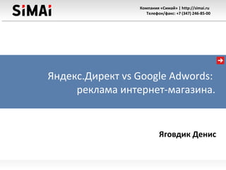 Компания «Симай» | http://simai.ru
Телефон/факс: +7 (347) 246-85-00
Яндекс.Директ vs Google Adwords:
реклама интернет-магазина.
Яговдик Денис
 