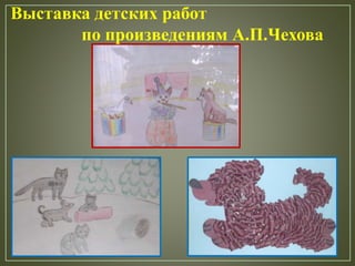 Выставка детских работ
по произведениям А.П.Чехова
 