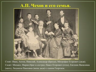 Стоят: Иван, Антон, Николай, Александр (братья), Митрофан Егорович (дядя).
Сидят: Михаил, Мария (брат и сестра), Павел Егорович (отец), Евгения Яковлевна
(мать), Людмила Павловна (жена дяди) с сыном Георгием.
А.П. Чехов и его семья.
 