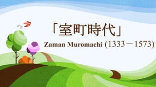「室町時代」
Zaman Muromachi (1333－1573)
 