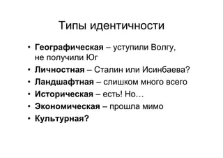 Типы идентичности
• Географическая – уступили Волгу,
не получили Юг
• Личностная – Сталин или Исинбаева?
• Ландшафтная – слишком много всего
• Историческая – есть! Но…
• Экономическая – прошла мимо
• Культурная?
 