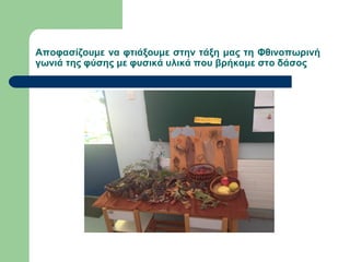 Αποφασίζουμε να φτιάξουμε στην τάξη μας τη Φθινοπωρινή
γωνιά της φύσης με φυσικά υλικά που βρήκαμε στο δάσος
 