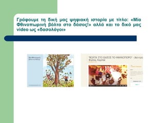 Γράφουμε τη δική μας ψηφιακή ιστορία με τίτλο: «Μία
Φθινοπωρινή βόλτα στο δάσος!» αλλά και το δικό μας
video ως «δασολόγοι»
 