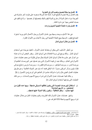 12
‫التجارية‬ ‫األوراق‬ ‫صم‬ ‫و‬ ‫تحصيل‬ ‫بواسطة‬ ‫الغسل‬
‫فكى‬ ‫لشكترك‬ ‫عخر‬ ‫طرف‬ ‫عكى‬ ‫لئيوبه‬ ‫الوضقة‬ ‫يئكه‬ ‫المراد‬ ‫بالمبكغ‬ ‫تجاضية‬ ‫وضقة‬ ‫الغاس‬ ‫يقدم‬
، ‫خصمها‬ ‫عو‬ ‫بتيصيكها‬ ‫البنك‬ ‫ليقوم‬ ‫الدولة‬ ‫خاضج‬ ‫عو‬ ‫الدولة‬ ‫داخ‬ ‫سوا‬ ‫الجريمة‬‫و‬‫فى‬ ‫النقود‬ ‫عداع‬
‫عن‬ ً‫ا‬‫بعيد‬ ‫الخال‬ ‫حئابه‬. ‫الشك‬ ‫دائر‬
‫واردات‬ ‫لتمويل‬ ‫األجنبية‬ ‫العملة‬ ‫بشراء‬ ‫الغسل‬
‫عسكتيراد‬ ‫يريكد‬ ‫ى‬ ‫الك‬ ‫األعمكال‬ ‫وضجك‬ ‫األلكوال‬ ‫ياسك‬ ‫بكين‬ ‫وسكيظ‬ ‫يوجكد‬ ‫األسكوب‬ ‫ا‬ ‫ى‬
. ‫ض‬ ‫الق‬ ‫األلوال‬ ‫لن‬ ‫األعمال‬ ‫ضج‬ ‫إلى‬ ‫األجنبية‬ ‫العمكة‬ ‫ببيع‬ ‫الوسيظ‬ ، ‫فيقوم‬ ‫الباائع‬
‫المال‬ ‫أسواق‬ ‫الل‬ ‫من‬ ‫الغسل‬
‫ا‬ ‫األساليب‬ ‫عخطر‬ ‫لن‬‫عسكتخدام‬ ‫كى‬ ‫جريمتكه‬ ‫لتنفيك‬ ، ‫األلكوال‬ ‫ياس‬ ‫ا‬ ‫يتخ‬ ‫عن‬ ‫يملن‬ ‫لتى‬
‫يئكه‬ ‫تم‬ ‫لا‬ ‫عن‬ ‫البع‬ ‫ويقدض‬ . ‫المال‬ ‫عسواة‬ ‫فى‬ ‫التعالالت‬ ‫سرية‬ ‫إلى‬ ‫يرجع‬ ‫وذلك‬ . ‫المال‬ ‫عسواة‬
‫حوالى‬ ‫يمث‬ ‫الدولية‬ ‫المال‬ ‫عسواة‬ ‫خالل‬ ‫لشروعة‬ ‫يير‬ ‫علوال‬ ‫لن‬20%‫يئك‬ ‫عمكيكات‬ ‫حجكم‬ ‫لكن‬
‫ان‬ ‫كد‬‫ك‬‫نج‬ ‫لك‬ ‫ك‬‫ك‬‫وب‬ ، ‫كالم‬‫ك‬‫الع‬ ‫كى‬‫ك‬‫ف‬ ‫األلكوال‬( ‫كة‬‫ك‬‫العالمي‬ ‫كات‬‫ك‬‫البوضص‬ ‫كر‬‫ك‬‫عب‬ ‫ككها‬‫ك‬‫يئ‬ ‫كتم‬‫ك‬‫ي‬ ‫كى‬‫ك‬‫الت‬ ‫كوال‬‫ك‬‫األل‬ ‫كة‬‫ك‬‫قيم‬
‫بوضصك‬ ‫و‬ ، ‫لنكدن‬ ‫بوضصكة‬‫و‬ ، ‫فرانلفكوضت‬ ‫كة‬‫ك‬‫بوضص‬ ‫و‬ ، ‫طوكيكو‬ ‫ة‬‫كوالى‬‫ك‬‫ح‬ ‫تبككغ‬ ) ‫بكاضيس‬ ‫بوضصكة‬
130‫كو‬‫ك‬‫طري‬ ‫وعكن‬ ‫العالميكة‬ ‫البنكوك‬ ‫عبكر‬ ‫يكتم‬ ‫كه‬‫ك‬‫عن‬ ‫فنجكد‬ ‫البكاقى‬ ‫علكا‬ ، ً‫ا‬‫سكنوي‬ ‫علريلكى‬ ‫دوالض‬ ‫بكيكون‬
‫خاسر‬ ‫شركات‬ ‫شرا‬ ( ‫لث‬ ‫العينى‬ ‫الغئ‬ ‫عمكيات‬. ) ‫األصول‬ ‫لن‬ ‫نوع‬ ‫عى‬ ‫فى‬ ‫المتاجر‬ ‫عو‬20
‫كك‬‫ك‬‫تك‬ ‫كن‬‫ك‬‫ل‬ ‫و‬ ، ‫كندات‬‫ك‬‫والئ‬ ‫األسكهم‬ ‫كع‬‫ك‬‫وبي‬ ‫كرا‬‫ك‬‫ش‬ ‫كى‬‫ك‬‫إل‬ ‫األلكوال‬ ‫ك‬‫ك‬‫يئ‬ ‫كابات‬‫ك‬‫عص‬ ‫كل‬‫ك‬‫تكج‬ ‫لك‬ ‫بك‬ ‫و‬
: ‫المال‬ ‫عسواة‬ ‫عستخدام‬ ‫فيها‬ ‫يتم‬ ‫التى‬ ‫العمكيات‬21
i.‫مررن‬ ‫رل‬‫ر‬‫قلي‬ ‫ردد‬‫ر‬‫ع‬ ‫را‬‫ر‬‫وبه‬ ، ‫ل‬‫ا‬‫رعيف‬‫ر‬‫ع‬ ‫روقى‬‫ر‬‫الس‬ ‫را‬‫ر‬‫نطاقه‬ ‫رون‬‫ر‬‫يي‬ ‫رى‬‫ر‬‫الت‬ ‫ردة‬‫ر‬‫الجدي‬ ‫رات‬‫ر‬‫البورت‬ ‫رتغالل‬‫ر‬‫أس‬
‫المتداولة‬ ‫األسهم‬ ‫و‬ ، ‫المتعاملين‬
. ‫ععيف‬ ‫عليها‬ ‫الدولة‬ ‫رقابة‬ ‫وتيون‬ ، ‫الشفافية‬ ‫وتقل‬ ، ‫محدود‬ ‫فيها‬
‫عمكيكات‬ ‫خكالل‬ ‫لكن‬ ‫الغك‬ ‫بعمكيكات‬ ‫وتقكوم‬ ‫الظكروف‬ ‫تككك‬ ‫األلكوال‬ ‫يئ‬ ‫عصابات‬ ‫وتنتهز‬
‫األس‬ ‫وبيع‬ ‫شرا‬: ‫ى‬ ‫عطراف‬ ‫ثالثة‬ ‫بواسطة‬ ‫هم‬-
20, ‫شندى‬ ‫عسالة‬‫المفهوم‬ ‫األلوال‬ ‫يئ‬ ‫ر‬ ‫ظا‬–‫اآلثاض‬–‫الملافية‬، ‫لصر‬ ‫بنك‬ ‫البيوث‬ ‫لركز‬ : ‫ر‬ ‫القا‬ ( ‫البيثية‬ ‫لصر‬ ‫بنك‬ ‫عوضاة‬
2004‫العدد‬ .9, )48
21،‫والطباعة‬ ‫لكنشر‬ ‫الدين‬ ‫عال‬ ‫داض‬ : ‫ر‬ ‫القا‬ ( ‫األلوال‬ ‫يئ‬ ‫للافية‬ , ‫سكيمان‬ ‫الفتاح‬ ‫عبد‬2004, )151.
 