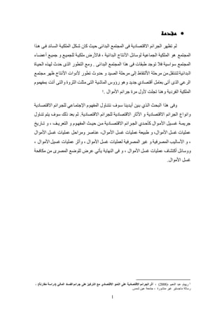 1
‫مقدمة‬
‫ا‬ ‫ك‬ ‫فكى‬ ‫الئكائد‬ ‫المكليكة‬ ‫شكل‬ ‫كان‬ ‫حيث‬ ‫البدائى‬ ‫المجتمع‬ ‫فى‬ ‫االقتصادية‬ ‫الجرائم‬ ‫تظهر‬ ‫لم‬
‫المجتمع‬‫لكليكة‬ ‫فكاألض‬ ، ‫البدائية‬ ‫األنتاج‬ ‫لوسائ‬ ‫الجماعية‬ ‫المكلية‬ ‫و‬‫لك‬‫جميك‬‫ع‬‫ععاكا‬ ‫جميكع‬ ‫و‬
‫فال‬ ‫سواسية‬ ‫المجتمع‬‫ت‬. ‫البدائى‬ ‫المجتمع‬ ‫ا‬ ‫فى‬ ‫طبقات‬ ‫وجد‬‫الييكا‬ ‫لهك‬ ‫حدث‬ ‫ى‬ ‫ال‬ ‫التطوض‬ ‫ولع‬
‫ال‬‫األنتاج‬ ‫ألدوات‬ ‫تطوض‬ ‫حدوث‬ ‫و‬ ‫الصيد‬ ‫لرحكة‬ ‫إلى‬ ‫األلتقاط‬ ‫لرحكة‬ ‫لن‬ ‫لتنتق‬ ‫بدائية‬‫لجتمع‬ ‫ظهر‬
‫الماشية‬ ‫ضؤوس‬ ‫و‬ ‫و‬ ‫جديد‬ ‫عقتصادي‬ ‫بعال‬ ‫عتى‬ ‫ى‬ ‫ال‬ ‫الرعي‬‫الثرو‬ ‫لثكت‬ ‫التى‬‫ب‬ ‫عتت‬ ‫والتى‬‫مفهموم‬
‫ال‬ ‫المكلية‬. ‫األلوال‬ ‫جرائم‬ ‫لر‬ ‫ألول‬ ‫تجكت‬ ‫نا‬ ‫و‬ ‫فردية‬1
‫سكوف‬ ‫عيكدينا‬ ‫بكين‬ ‫ي‬ ‫الك‬ ‫البيث‬ ‫ا‬ ‫وفى‬‫االقتصكادية‬ ‫لكجكرائم‬ ‫اتجتمكاعي‬ ‫المفهكوم‬ ‫نتنكاول‬
‫االقتصادية‬ ‫الجرائم‬ ‫وانواع‬‫تنكاول‬ ‫يتم‬ ‫سوف‬ ‫ذلك‬ ‫بعد‬ ‫ثم‬ .‫االقتصادية‬ ‫لكجرائم‬ ‫االقتصادية‬ ‫األثاض‬ ‫و‬
‫حيككث‬ ‫كن‬‫ك‬‫ل‬ ‫االقتصككادية‬ ‫كرائم‬‫ك‬‫الج‬ ‫كلحككدي‬ ‫كوال‬‫ك‬‫األل‬ ‫يئككي‬ ‫كة‬‫ك‬‫جريم‬‫و‬ ، ‫التعريككو‬ ‫و‬ ‫كوم‬‫ك‬‫المفه‬‫تككاضي‬
‫األلوال‬ ‫يئ‬ ‫عمكيات‬‫و‬ ،‫يئ‬ ‫عمكيات‬ ‫طبيعة‬‫األلوال‬،‫عناصر‬‫األلوال‬ ‫يئ‬ ‫عمكيات‬ ‫ولراح‬
‫و‬ ،‫المصرفية‬ ‫األساليب‬‫المصرفية‬ ‫يير‬ ‫و‬‫األلوال‬ ‫يئ‬ ‫لعمكيات‬،‫و‬، ‫األلوال‬ ‫يئي‬ ‫عمكيات‬ ‫عثر‬
‫و‬‫األلوال‬ ‫يئ‬ ‫عمكيات‬ ‫عكتشاف‬ ‫وسائ‬‫ل‬ ‫عر‬ ‫يلتي‬ ‫النهاية‬ ‫فى‬ ‫و‬ ،‫للافية‬ ‫لن‬ ‫المصرى‬ ‫كوضع‬
‫األلوال‬ ‫يئ‬.
1(، ‫النعيم‬ ‫عبد‬ ‫ضيهام‬2008)، )‫مقارنة‬ ‫(دراسة‬ ‫المالي‬ ‫الفساد‬ ‫جرائم‬ ‫على‬ ‫التركيز‬ ‫مع‬ ‫االقتصادي‬ ‫النمو‬ ‫على‬ ‫االقتصادية‬ ‫الجرائم‬ ‫أثر‬ ،
.‫شمس‬ ‫عين‬ ‫جالعة‬ ، ‫لنشوض‬ ‫يير‬ ‫لاجئتير‬ ‫ضسالة‬
 