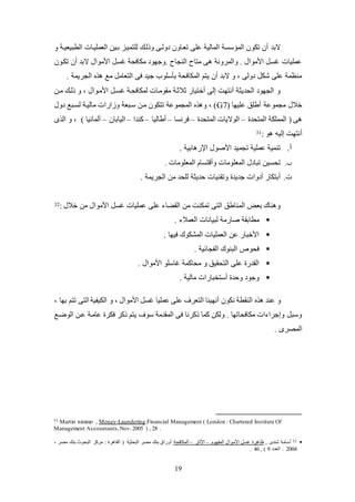 19
‫العمكيكات‬ ‫بكين‬ ‫لكتميكز‬ ‫وذلكك‬ ‫دولكى‬ ‫تعكاون‬ ‫عكى‬ ‫المالية‬ ‫المؤسئة‬ ‫تلون‬ ‫عن‬ ‫البد‬‫و‬ ‫الطبيعيكة‬
‫تلكون‬ ‫عن‬ ‫البد‬ ‫األلوال‬ ‫يئ‬ ‫للافية‬ ‫.وجهود‬ ‫النجاح‬ ‫لتاح‬ ‫ى‬ ‫والمرونة‬ . ‫األلوال‬ ‫يئ‬ ‫عمكيات‬
. ‫الجريمة‬ ‫لع‬ ‫التعال‬ ‫فى‬ ‫جيد‬ ‫بلسكوب‬ ‫الملافية‬ ‫يتم‬ ‫عن‬ ‫البد‬ ‫و‬ ، ‫دولى‬ ‫شل‬ ‫عكى‬ ‫لنظمة‬
‫لكن‬ ‫ذلكك‬ ‫و‬ ، ‫األلكوال‬ ‫يئك‬ ‫لملافيكة‬ ‫لقولكات‬ ‫ثالثكة‬ ‫عختياض‬ ‫إلى‬ ‫عنتهت‬ ‫اليديثة‬ ‫الجهود‬ ‫و‬
( ‫عكيها‬ ‫عطكو‬ ‫لجموعة‬ ‫خالل‬G7‫دول‬ ‫لئكبع‬ ‫لاليكة‬ ‫اضات‬ ‫و‬ ‫سكبعة‬ ‫لكن‬ ‫تتلون‬ ‫المجموعة‬ ‫و‬ ، )
‫المتيد‬ ‫الممكلة‬ ( ‫ى‬–‫المتيد‬ ‫الواليات‬–‫فرنئا‬–‫عطاليا‬–‫كندا‬–‫اليابان‬–‫ى‬ ‫ال‬ ‫و‬ ، ) ‫علمانيا‬
: ‫و‬ ‫إليه‬ ‫عنتهت‬31
‫ع‬.. ‫ابية‬ ‫اتض‬ ‫األصول‬ ‫تجميد‬ ‫عمكية‬ ‫تنمية‬
‫ب‬.‫وعقت‬ ‫المعكولات‬ ‫تبادل‬ ‫تيئين‬‫المعكولات‬ ‫ئام‬.
‫ت‬.. ‫الجريمة‬ ‫لن‬ ‫لكيد‬ ‫حديثة‬ ‫وتقنيات‬ ‫جديد‬ ‫عدوات‬ ‫عبتلاض‬
: ‫خالل‬ ‫لن‬ ‫األلوال‬ ‫يئ‬ ‫عمكيات‬ ‫عكى‬ ‫القاا‬ ‫لن‬ ‫تملنت‬ ‫التى‬ ‫المناطو‬ ‫بع‬ ‫ناك‬ ‫و‬32
. ‫العمال‬ ‫لبيانات‬ ‫صاضلة‬ ‫لطابقة‬
. ‫فيها‬ ‫المشلوك‬ ‫العمكيات‬ ‫عن‬ ‫األخباض‬
. ‫الفجائية‬ ‫البنوك‬ ‫فيول‬
‫و‬ ‫التيقيو‬ ‫عكى‬ ‫القدض‬. ‫األلوال‬ ‫ياسكو‬ ‫لياكمة‬
. ‫لالية‬ ‫عستخباضات‬ ‫وحد‬ ‫وجود‬
‫النقطة‬ ‫عند‬ ‫و‬، ‫بها‬ ‫تتم‬ ‫التى‬ ‫الليفية‬ ‫و‬ ، ‫األلوال‬ ‫يئ‬ ‫عمكيا‬ ‫عكى‬ ‫التعرف‬ ‫عنهينا‬ ‫نلون‬
‫الوضكع‬ ‫عكن‬ ‫عالكة‬ ‫فلر‬ ‫ذكر‬ ‫يتم‬ ‫سوف‬ ‫المقدلة‬ ‫فى‬ ‫ذكرنا‬ ‫كما‬ ‫وللن‬ . ‫للافياتها‬ ‫ات‬ ‫وإجرا‬ ‫وسب‬
. ‫المصرى‬
31 Martin nimmo , Money-Laundering Financial Management ( London : Chartered Institute Of
Management Accountants,Nov.2005 ) , 28 .
32, ‫شندى‬ ‫عسالة‬‫المفهوم‬ ‫األلوال‬ ‫يئ‬ ‫ر‬ ‫ظا‬–‫اآلثاض‬–‫الملافية‬، ‫لصر‬ ‫بنك‬ ‫البيوث‬ ‫لركز‬ : ‫ر‬ ‫القا‬ ( ‫البيثية‬ ‫لصر‬ ‫بنك‬ ‫عوضاة‬
2004‫العدد‬ .9, )46.
 