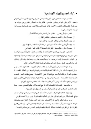 2
‫ائم‬‫ر‬‫الج‬‫المفهوم‬ :ً‫أوال‬‫األقتصادية‬2
‫قكانوني‬ ‫لنظكوض‬ ‫لكن‬ ‫الجريمكة‬ ‫إلكى‬ ‫نظكر‬ ‫فكالبع‬ ‫الجريمة‬ ‫حول‬ ‫يم‬ ‫المفا‬ ‫تنوعت‬ ‫و‬ ‫تعدت‬
. ‫إجتماعي‬ ‫لنظوض‬ ‫لن‬ ‫إليها‬ ‫نظر‬ ‫األخر‬ ‫والبع‬‫عكن‬ ‫عبكاض‬ ‫ي‬ ‫القانوني‬ ‫المنظوض‬ ‫لن‬ ‫فالجريمة‬
‫لن‬ ‫جريمة‬ ‫بلنه‬ ‫لا‬ ‫تصرف‬ ‫تعتباض‬ ‫شروط‬ ‫خمئة‬ ‫توافر‬ ‫لن‬ ‫البد‬ ‫و‬ ‫القانون‬ ‫يخالو‬ ‫فع‬ ‫عو‬ ‫تصرف‬
‫الوجهة‬: ‫ي‬ ‫و‬ ‫القانونية‬-
1.‫الفاع‬ ‫بواسطة‬ ‫لا‬ ‫شخص‬ ‫عكى‬ ‫انعلس‬ ، ‫ضرض‬ ‫يئتكزم‬ ‫تصرف‬.
2.‫القانون‬ ‫لقتاي‬ ‫ليظوض‬ ‫التصرف‬ ‫يلون‬ ‫عن‬ ‫يجب‬.
3.‫إجرالية‬ ‫نية‬ ‫الجريمة‬ ‫لرتلب‬ ‫لدى‬ ‫يلون‬ ‫عن‬ ‫يجب‬.
4.‫الارض‬ ‫ناتج‬ ‫و‬ ‫المتعمد‬ ‫الئكوك‬ ‫سو‬ ‫بين‬ ‫سببية‬ ‫عالقة‬ ‫ناك‬ ‫يلون‬ ‫عن‬ ‫يجب‬.
5.‫الميدد‬ ‫العقوبات‬ ‫بع‬ ‫ناك‬ ‫يلون‬ ‫عن‬ ‫يجب‬.‫اتجرالي‬ ‫الفع‬ ‫تضتلاب‬
‫ا‬ً‫ـ‬‫وايا‬ ‫لكجريمة‬ ‫القانونية‬ ‫النظر‬ ‫لع‬‫يتشابه‬ ‫فقد‬ ‫اتجتماعية‬ ‫الناحية‬ ‫لن‬ ‫الجريمة‬ ‫لفهوم‬ ‫علا‬
‫الظوا‬ ‫إحدي‬ ‫انها‬ ‫عكى‬ ‫اتجتماعية‬ ‫الوجهة‬ ‫لن‬ ‫لكجريمة‬ ‫ينظر‬‫الناتجكة‬ ‫المجتمكع‬ ‫داخ‬ ‫المرضية‬ ‫ر‬
‫إجتماعيكة‬ ‫ظكروف‬ ‫لكن‬ ‫بكه‬ ‫ييكيظ‬ ‫لكا‬ ‫ضكو‬ ‫فكى‬ ‫لكفكرد‬ ‫الشخصكية‬ ‫العوالك‬ ‫عكن‬‫إضتلكاب‬ ‫إلكى‬ ‫تدفعكة‬
.‫القائم‬ ‫اتجتماعي‬ ‫النظام‬ ‫فئاد‬ ‫إلى‬ ‫يهدف‬ ‫انيرافي‬ ‫سكوك‬ ‫تتعتبر‬ ‫فالجريمة‬ ‫الجريمة‬
‫الجريمة‬ ‫و‬ ‫االقتصادية‬ ‫األوضاع‬ ‫بين‬ ‫الربظ‬ ‫يتم‬ ‫ا‬ً‫ـ‬‫دائم‬ ‫كان‬ ‫قد‬ ‫و‬‫لقياس‬ ‫يئتخدم‬ ‫كان‬ ‫فقد‬ ،
‫االقت‬ ‫كة‬‫ك‬‫اليال‬ ‫بكين‬ ‫كربظ‬‫ك‬‫ال‬ ‫كتم‬‫ك‬‫ي‬ ‫ثكم‬ ‫كن‬‫ك‬‫ل‬ ‫كبالد‬‫ك‬‫لك‬ ‫االقتصكادية‬ ‫كة‬‫ك‬‫اليال‬ ‫كى‬‫ك‬‫عك‬ ‫لكيلكم‬ ‫كوب‬‫ك‬‫اليب‬ ‫عسكعاض‬‫كادية‬‫ك‬‫ص‬
‫اليبكوب‬ ‫عسعاض‬ ‫لقياس‬ ‫عصبح‬ ، ‫االقتصادية‬ ‫األوضاع‬ ‫تقدم‬ ‫لع‬ ‫و‬ ، ‫البالد‬ ‫تكك‬ ‫فى‬ ‫الجرام‬ ‫ولئتوي‬
‫تبكين‬ ‫و‬ ‫األجر‬ ‫إلى‬ ‫العادية‬ ‫الياجات‬ ‫اثمان‬ ‫نئبة‬ ‫ليشم‬ ‫المقياس‬ ‫فاتئع‬ ، ‫األقتصادية‬ ‫لكييا‬ ‫ا‬ً‫ـ‬‫ناقص‬
‫الجرائم‬ ‫لئتوى‬ ‫عنخف‬ ‫ككما‬ ‫الياجات‬ ‫لقاب‬ ‫األجر‬ ‫اضتفع‬ ‫ككما‬ ‫عنه‬ ‫البيوث‬ ‫بع‬ ‫لن‬.
‫حيث‬ ، ‫بعينة‬ ‫عقتصادي‬ ‫نظام‬ ‫إلى‬ ‫الجريمة‬ ‫ترجع‬ ‫التى‬ ‫االقتصادية‬ ‫النظريات‬ ‫بع‬ ‫ناك‬ ‫و‬
.‫الجريمية‬ ‫عن‬ ‫المئئول‬ ‫و‬ ‫الرعسمالي‬ ‫النظام‬ ‫عن‬ ‫إلى‬ ‫الماضكئية‬ ‫النظرية‬ ‫ب‬ ‫ت‬
‫بئكبب‬ ‫ترتلكب‬ ‫التكى‬ ‫الجكرائم‬ ‫انهكا‬ ‫عككى‬ ‫االقتصادية‬ ‫الجرائم‬ ‫تعريو‬ ‫يملن‬ ‫عالة‬ ‫وبصوض‬
‫ا‬ ‫الجرائم‬ ‫ي‬ ‫عو‬ ‫عقتصادية‬ ‫دوافع‬.‫القولي‬ ‫االقتصاد‬ ‫فى‬ ‫تؤثر‬ ‫عو‬ ‫االقتصادي‬ ‫النظام‬ ‫فى‬ ‫تؤثر‬ ‫لتى‬
‫كة‬‫ك‬‫بالمخالف‬ ‫يقكع‬ ‫التنكاع‬ ‫عو‬ ‫عمك‬ ‫ك‬‫ك‬‫أك‬ ‫انهكا‬ ‫عككى‬ ‫االقتصكادية‬ ‫كرائم‬‫ك‬‫الج‬ ‫المشكرع‬ ‫عكرف‬ ‫قكد‬ ‫و‬
‫تجريمكة‬ ‫عككى‬ ‫نكص‬ ‫إذا‬ ،‫لكدولكة‬ ‫االقتصكادية‬ ‫الئياسكية‬ ‫حماية‬ ‫عو‬ ‫لتنظيم‬ ‫المقرض‬ ‫لكقواعد‬‫قكانون‬ ‫فكى‬
‫بخطظ‬ ‫الخاصة‬ ‫القوانين‬ ‫فى‬ ‫عو‬ ‫العقوبات‬‫الشعب.أ‬ ‫لجكس‬ ‫لن‬ ‫الصادض‬ ‫و‬ ، ‫االقتصادية‬ ‫التنمية‬
2(، ‫النعيم‬ ‫عبد‬ ‫ضيهام‬2008)، )‫مقارنة‬ ‫(دراسة‬ ‫المالي‬ ‫الفساد‬ ‫جرائم‬ ‫على‬ ‫التركيز‬ ‫مع‬ ‫االقتصادي‬ ‫النمو‬ ‫على‬ ‫االقتصادية‬ ‫الجرائم‬ ‫أثر‬ ،
.‫شمس‬ ‫عين‬ ‫جالعة‬ ، ‫لنشوض‬ ‫يير‬ ‫لاجئتير‬ ‫ضسالة‬
 