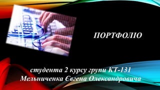 ПОРТФОЛІО
студента 2 курсу групи КТ-131
Мельниченка Євгена Олександровича
 