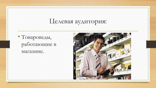 Целевая аудитория:
• Товароведы,
работающие в
магазине.
 