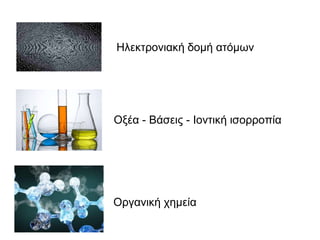Οργανική χημεία
Οξέα - Βάσεις - Ιοντική ισορροπία
Ηλεκτρονιακή δομή ατόμων
 
