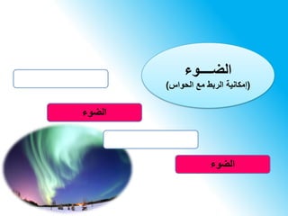 ‫الضــــوء‬
(‫الحواس‬ ‫مع‬ ‫الربط‬ ‫إمكانية‬)
‫الضوء‬
‫الضوء‬
 