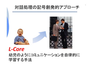 対話処理の記号創発的アプローチ
L‐Core
幼児のようにコミュニケーションを自律的に
学習する手法
7
 