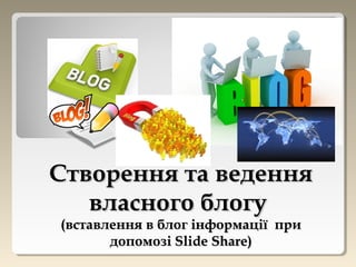 Створення та веденняСтворення та ведення
власного блогувласного блогу
(вставлення в блог інформації при(вставлення в блог інформації при
допомозідопомозі Slide Share)Slide Share)
 