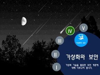 가상화와 보안
가상화 기술을 활용한 보안 계층에
대해 다루고자 합니다.
II
I
III
IV
가상화와 보안
V
 