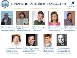 1.Вальтер Фризен 2. Радюк Светлана 3. Йеско Шмоллер 4. Свитлана Любчик 5.Сидхарт Саксена
Германия, Дортмунд США, Даллас Германия,Берлин Португалия, Лиссабон Великобритания
Доктор филологических Доктор биологических Этнолог, PhD Доктор химических Доктор физических
наук наук наук наук
6. Амиргазин Кайртай 7. Клаус-Петер Эйхлер 8. Мейке Бройер 9.Эйхельберг Евген
Россия, Омск Германия,Швебищ-Гмюнд Германия, Бохум Германия, Дюссель
Профессор, доктор Профессор, доктор Доктор спортивных Доктор философских
педагогических наук математических наук наук наук, доцент, социолог
 