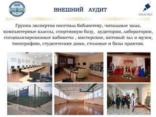 Группа экспертов посетила библиотеку, читальные залы,
компьютерные классы, спортивную базу, аудитории, лаборатории,
специализированные кабинеты , мастерские, актовый зал и музеи,
типографию, студенческие дома, столовые и базы практик.
 
