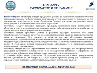 Рекомендации: Институту следует продолжить работу по улучшению работоспособности
административного, учебного состава сотрудников путем вовлечения сотрудников во все
направления деятельности в целях обеспечения баланса при принятии решений между
нисходящими и вышестоящими звеньями в управлении.
Институту следует регулярно проводить процедуру самооценки своей деятельности и
убедиться в том, что эта самооценка отражает анализ работы и если имеются проблемы, то
прописать пути и меры устранения недостатков.
Институту следует приложить усилие в развитии культуры качества, что будет
способствовать улучшению качества во всех подразделениях, включая административную
часть и управление. Это приведет к развитию системы обеспечения качества,
дополнительно улучшив систему использования опросников. Также можно поменять задачи
текущего отдела мониторинга, который будет отвечать за систему обеспечения качества в
целом. В этой связи следует проанализировать эффективность и производительность
использования текущих анкет.
Институту следует создать официальные механизмы и процедуры по распространению
результатов проведения анкетирования и по последующим действиям. Информация по
последующим действиям должна быть также передана отделу мониторинга.
В условиях эффективной реализации Программы триединства языков, утвержденной
Указом Президента от 20 ноября 2007 года следует провести работу по подготовке и
переподготовке руководителей института, владеющих английским языком.
 