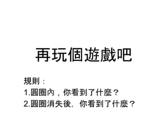 規則：
1.圓圈內，你看到了什麼？
2.圓圈消失後，你看到了什麼？
再玩個遊戲吧
 