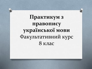 Практикум з
правопису
української мови
Факультативний курс
8 клас
 