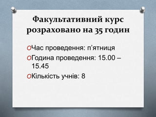 Факультативний курс
розраховано на 35 годин
OЧас проведення: п’ятниця
OГодина проведення: 15.00 –
15.45
OКількість учнів: 8
 