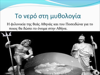 Το νερό στη μυθολογία
Η φιλονικία της θεάς Αθηνάς και του Ποσειδώνα για το
ποιος θα δώσει το όνομα στην Αθήνα.
 