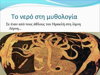 Το νερό στη μυθολογία
Σε έναν από τους άθλους του Ηρακλή στη λίμνη
Λέρνη…
και τη Λερναία Ύδρα.
 