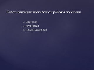  массовая
 групповая
 индивидуальная
Классификация внеклассной работы по химии
 