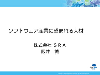 Copyright © Software Research Associates, Inc. All Rights Reserved
株式会社 ＳＲＡ
阪井 誠
ソフトウェア産業に望まれる人材
 