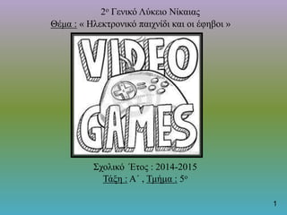 2ο Γενικό Λύκειο Νίκαιας
Θέμα : « Ηλεκτρονικό παιχνίδι και οι έφηβοι »
Σχολικό Έτος : 2014-2015
Τάξη : Α΄ , Τμήμα : 5ο
1
 
