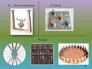 15
 Κούνια ή κρεμάστρα  Τρίλιζα
 Σκάκι
 