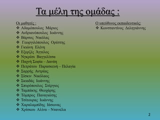 Τα μέλη της ομάδας :
Οι μαθητές :
 Αδαμόπουλος Μάριος
 Ανδριανόπουλος Ιωάννης
 Βάρσος Νικόλας
 Γεωργιλόπουλος Ορέστης
 Γκιώνη Ελένη
 Εξερζές Άγγελος
 Νγκρέσι Βαγγελίτσα
 Παχνή Σοφία – Δανάη
 Πετράτου Παρασκευή – Πελαγία
 Σαρρής Αντρέας
 Σίσκιν Νικόλαος
 Σκιαδάς Ιωάννης
 Σπυρόπουλος Στέργιος
 Ταμπάκης Θεοχάρης
 Τόμπρος Παναγιώτης
 Τσίτουρας Ιωάννης
 Χαραλαμπίδης Ιάσωνας
 Χρίσκου Αλίνα – Ντανιέλα
Ο υπεύθυνος εκπαιδευτικός:
 Κωνσταντίνος Δεληγιάννης
2
 