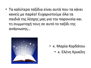 • Τα καλύτερα ταξίδια είναι αυτά που τα κάνει
κανείς με παρέα! Ευχαριστούμε όλα τα
παιδιά της λέσχης μας για την παρουσία και
τη συμμετοχή τους σε αυτό το ταξίδι της
ανάγνωσης…
• κ. Μαρία Κορδάτου
• κ. Ελένη Κρικέλη
 