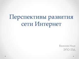 Перспективы развития
сети Интернет
Екимов Илья
ЭПО-23Д
 