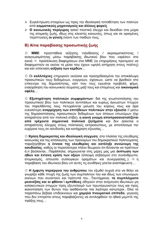  Συγκέντρωση στοιχείων ως προς την ιδεολογική τοποθέτηση των πολιτών
από κομματικούς μηχανισμούς και άλλους φορείς
 Ο κοινωνικός περίγυρος ασκεί πιεστικό έλεγχο και διεισδύει στα μύχια
της ατομικής ζωής, ιδίως στις κλειστές κοινωνίες, όπως και σε ορισμένες
περιπτώσεις οι γονείς έναντι των παιδιών τους.
Β) Αίτια παραβίασης προσωπικής ζωής
☼ ΜΜΕ: προσπάθεια αύξησης τηλεθέασης / ακροαματικότητας /
αναγνωσιμότητας μέσω παραβίασης ιδιωτικού βίου που «αρέσει» στο
κοινόπροσέλκυση διαφημίσεων στα ΜΜΕ (οι επιχειρήσεις προτιμούν να
διαφημιστούν σε εκείνα τα μέσα που έχουν υψηλή απήχηση στους πολίτες)
και κατ επέκταση αύξηση των κερδών…
☼ Οι καλλιτέχνες επιχειρούν εκούσια και προσχεδιασμένα την αποκάλυψη
προσωπικών τους δεδομένων, ενεργειών, σχέσεων, ώστε να βρεθούν στο
επίκεντρο της δημοσιότητας, κάτι που τους εγγυάται προβολή, φήμη,
ενασχόληση του κοινωνικού σώματος μαζί τους και επομένως και οικονομικά
οφέλη…
☼ Εξυπηρέτηση πολιτικών συμφερόντων: διά της γνωστοποίησης του
προσωπικού βίου των πολιτικών αντιπάλων και κυρίως άγνωστων πτυχών
του παρελθόντος τους πετυχαίνεται μείωση του κύρους τους και άρα
ευκολότερη αναρρίχηση των επιτήδειων πολιτικών στην εξουσία // μέσω
της δημοσιοποίησης προσωπικών δεδομένων των όποιων επωνύμων (όχι
απαραίτητα από τον πολιτικό στίβο), η κοινή γνώμη αποπροσανατολίζεται
από τρέχοντα σημαντικά πολιτικά ζητήματα και δεν ασκείται ο
απαραίτητος έλεγχος στους πολιτικούς εκπροσώπους, με αποτέλεσμα την
ευχέρεια τους σε ασυδοσίες και κατάχρηση εξουσίας…
☼ Κρίση δημοκρατίας και ιδεολογική σύγχυση: στα πλαίσια της ελεύθερης
κοινωνίας και της απόλαυσης των προνομίων του δημοκρατικού πολιτεύματος
παρεξηγήθηκε η έννοια της ελευθερίας και κατέληξε συνώνυμη της
ασυδοσίας, καθώς οι περισσότεροι πλέον θεωρούν ότι δύνανται να πράττουν
ό,τι βούλονται…Παράλληλα, σημειώνεται στις μέρες μας μια έκπτωση των
ηθών και έντονη κρίση των αξιών (έλλειψη σεβασμού στο συνάνθρωπο,
ατομικισμός, απουσία συλλογικών οραμάτων και συνεργασίας..) η
παραβίαση του ιδιωτικού βίου υπ αυτές τις συνθήκες γίνεται αναπόφευκτη…
☼ Η έμφυτη περιέργεια του ανθρώπου τον εξωθεί συχνά στο να θέλει να
γνωρίζει κάθε πτυχή της ζωής των συμπολιτών του και ιδίως των επωνύμων
εκείνων που συνιστούν και πρότυπά του…Ταυτόχρονα, τα συμπλέγματα
μειονεξίας και οι φθόνοι  εμπάθειες οδηγούν στην ανίχνευση ιδιωτικών μη
κολακευτικών στιγμών προς εξευτελισμό των πρωταγωνιστών τους και προς
ικανοποίηση των θυτών που αισθάνονται πια λιγότερο κατώτεροι…Όλα τα
παραπάνω βέβαια επιδεικνύουν και χαμηλό πνευματικό επίπεδο, γεγονός
που δεν επιτρέπει στους παραβιάζοντες να αντιληφθούν το ηθικά μεμπτό της
πράξης τους…
4
 