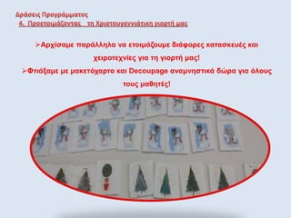 Αρχίσαμε παράλληλα να ετοιμάζουμε διάφορες κατασκευές και
χειροτεχνίες για τη γιορτή μας!
Φτιάξαμε με μακετόχαρτο και Decoupage αναμνηστικά δώρα για όλους
τους μαθητές!
 