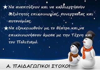 Να αναπτύξουν και να καλλιεργήσουν
δεξιότητες επικοινωνίας, συνεργασίας και
αυτονομίας.
Να εξοικειωθούν με το θέατρο και να
επικοινωνήσουν άμεσα με την Τέχνη και
τον Πολιτισμό.
Α. ΠΑΙΔΑΓΩΓΙΚΟΙ ΣΤΟΧΟΙ
 