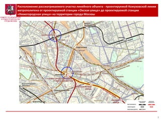 3
Расположение рассматриваемого участка линейного объекта - проектируемой Кожуховской линии
метрополитена от проектируемой станции «Окская улица» до проектируемой станции
«Нижегородская улица» на территории города Москвы
 