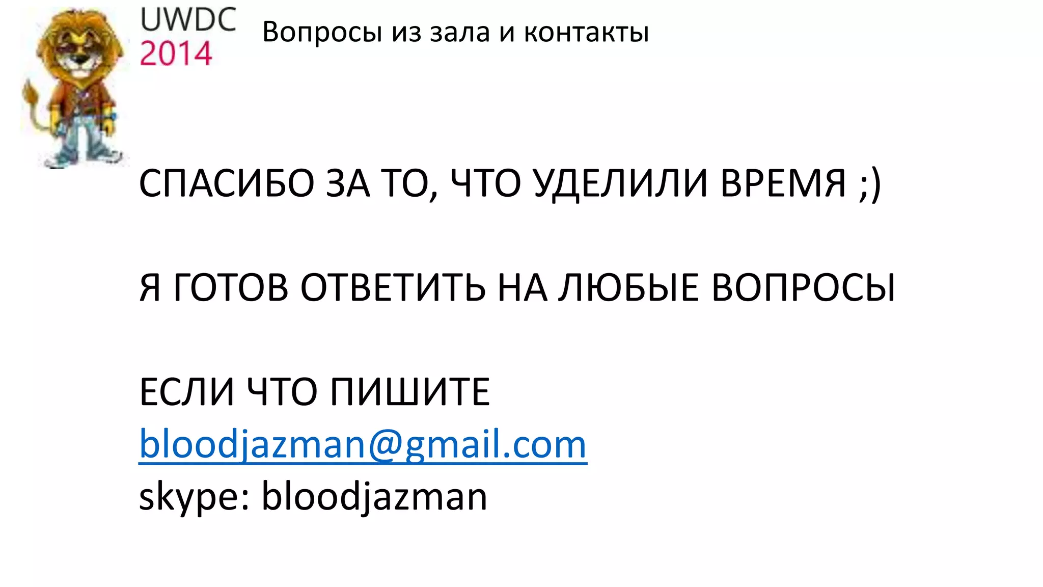 Вопросы из зала и контакты
СПАСИБО ЗА ТО, ЧТО УДЕЛИЛИ ВРЕМЯ ;)
Я ГОТОВ ОТВЕТИТЬ НА ЛЮБЫЕ ВОПРОСЫ
ЕСЛИ ЧТО ПИШИТЕ
bloodjazman@gmail.com
skype: bloodjazman
 