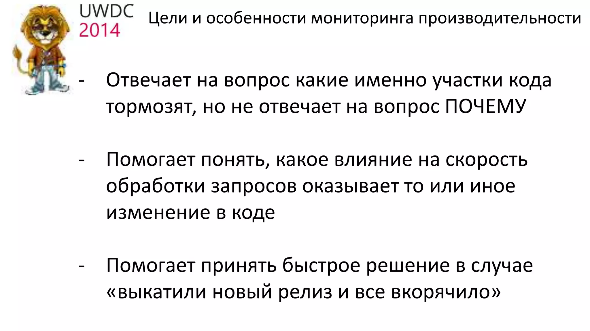 - Отвечает на вопрос какие именно участки кода
тормозят, но не отвечает на вопрос ПОЧЕМУ
- Помогает понять, какое влияние на скорость
обработки запросов оказывает то или иное
изменение в коде
- Помогает принять быстрое решение в случае
«выкатили новый релиз и все вкорячило»
Цели и особенности мониторинга производительности
 