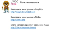 Полезные ссылки
Как ставить и настраивать Graphite
http://graphite.wikidot.com
Как ставить и настраивать PINBA
http://pinba.org
Блог в котором время от времени я пишу
http://slach.livejournal.com/
 