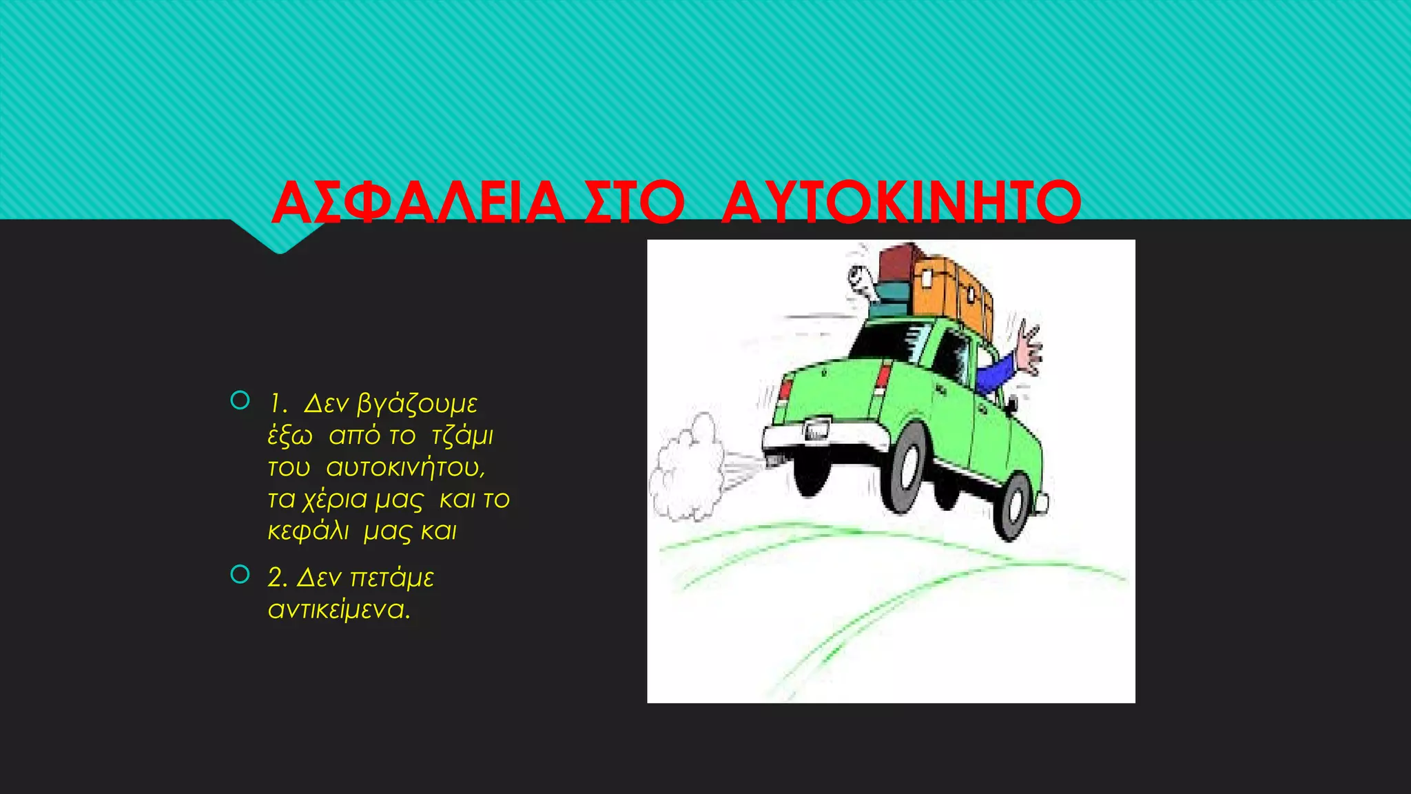 ΑΣΦΑΛΕΙΑ ΣΤΟ ΑΥΤΟΚΙΝΗΤΟ
 1. Δεν βγάζουμε
έξω από το τζάμι
του αυτοκινήτου,
τα χέρια μας και το
κεφάλι μας και
 2. Δεν πετάμε
αντικείμενα.
 