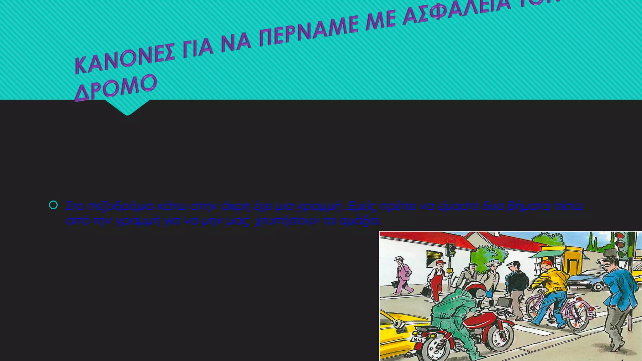 Στο πεζοδρόμιο κάτω στην άκρη έχει μια γραμμή .Εμείς πρέπει να είμαστε δυο βήματα πίσω
από την γραμμή για να μην μας χτυπήσουν τα αμάξια.
 