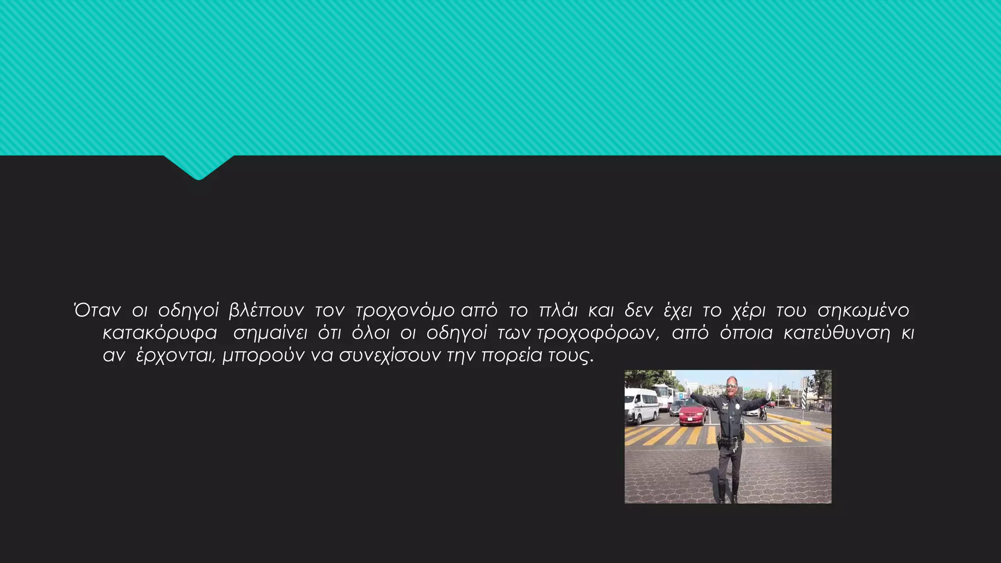 Όταν οι οδηγοί βλέπουν τον τροχονόμο από το πλάι και δεν έχει το χέρι του σηκωμένο
κατακόρυφα σημαίνει ότι όλοι οι οδηγοί των τροχοφόρων, από όποια κατεύθυνση κι
αν έρχονται, μπορούν να συνεχίσουν την πορεία τους.
 