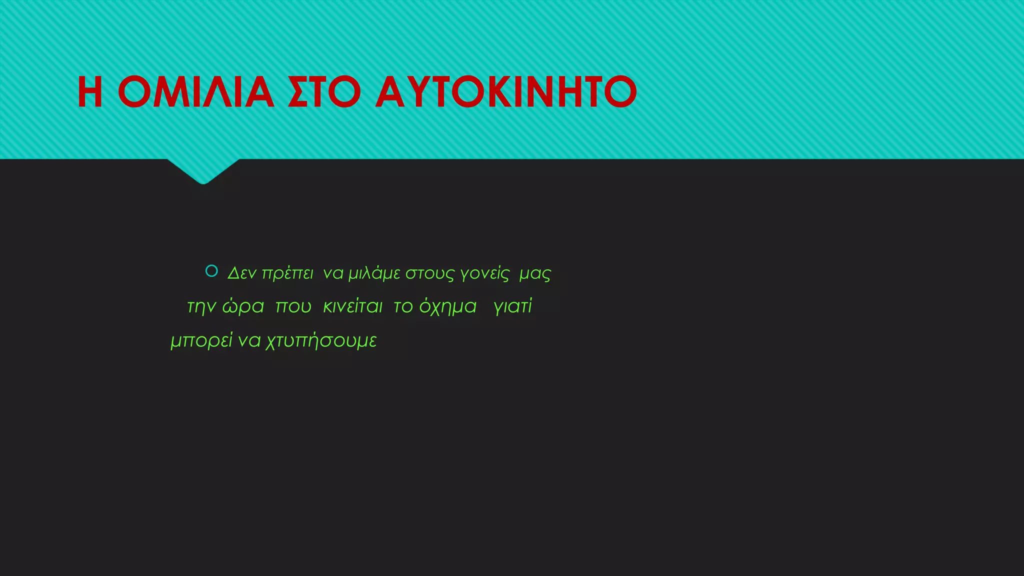 Η ΟΜΙΛΙΑ ΣΤΟ ΑΥΤΟΚΙΝΗΤΟ
 Δεν πρέπει να μιλάμε στους γονείς μας
την ώρα που κινείται το όχημα γιατί
μπορεί να χτυπήσουμε
 