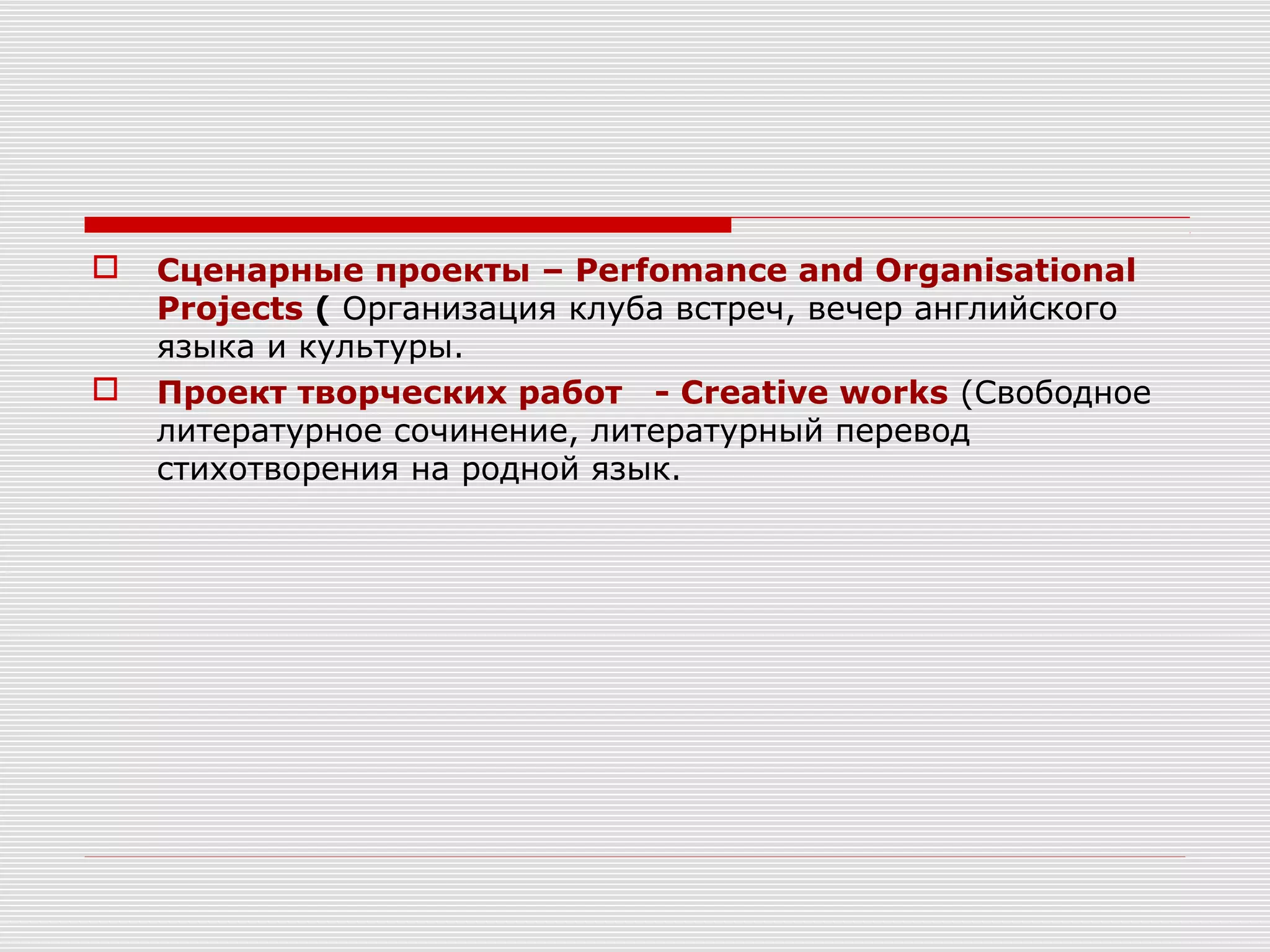  Сценарные проекты – Perfomance and Organisational
Projects ( Организация клуба встреч, вечер английского
языка и культуры.
 Проект творческих работ - Creative works (Свободное
литературное сочинение, литературный перевод
стихотворения на родной язык.
 