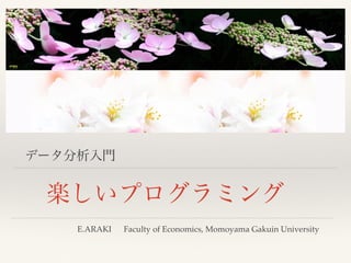 データ分析入門
楽しいプログラミング
  E.ARAKI  Faculty of Economics, Momoyama Gakuin University
 