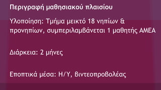 Περιγραφή μαθησιακού πλαισίου
Υλοποίηση: Τμήμα μεικτό 18 νηπίων &
προνηπίων, συμπεριλαμβάνεται 1 μαθητής ΑΜΕΑ
Διάρκεια: 2 μήνες
Εποπτικά μέσα: Η/Υ, βιντεοπροβολέας
 